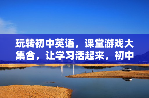 玩转初中英语,课堂游戏大集合,让学习活起来,初中英语课堂游戏,让学习活起来