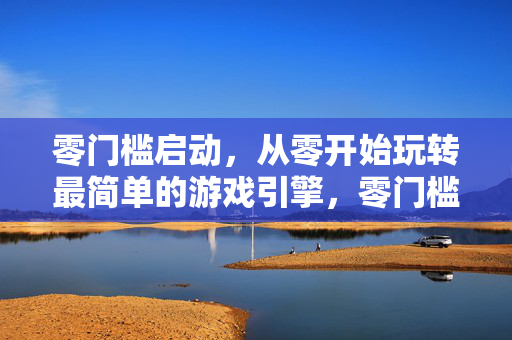 零门槛启动，从零开始玩转最简单的游戏引擎，零门槛从零开始玩转最简单游戏引擎