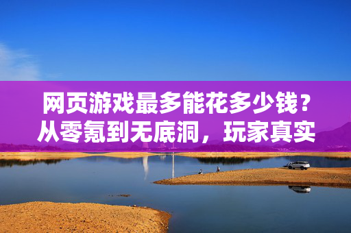 网页游戏最多能花多少钱?从零氪到无底洞,玩家真实消费全解析,从零氪到无底洞,网页游戏玩家真实消费全解析