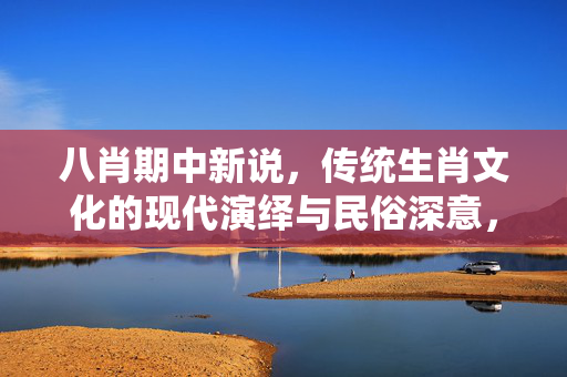 八肖期中新说，传统生肖文化的现代演绎与民俗深意，八肖新说，传统生肖的现代演绎与民俗深意