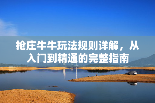 抢庄牛牛玩法规则详解，从入门到精通的完整指南