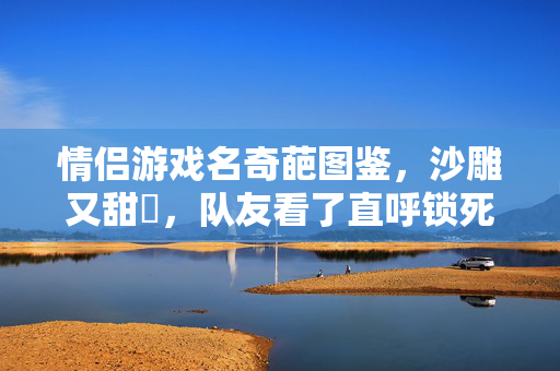 情侣游戏名奇葩图鉴,沙雕又甜齁,队友看了直呼锁死!情侣游戏名奇葩图鉴,沙雕甜齁暴击,队友看完直呼锁死!