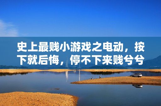 史上最贱小游戏之电动,按下就后悔,停不下来贱兮兮的快乐,史上最贱电动小游戏,按下就后悔,贱到停不下来