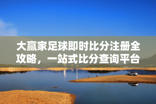 大赢家足球即时比分注册全攻略，一站式比分查询平台，让你秒懂赛场动态！大赢家足球即时比分注册全攻略，一站式比分查询，秒懂赛场动态