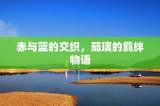 赤与蓝的交织,茄璃的羁绊物语