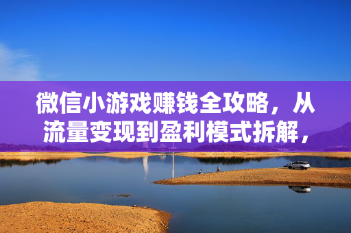 微信小游戏赚钱全攻略,从流量变现到盈利模式拆解,微信小游戏赚钱全攻略,流量变现到盈利模式拆解