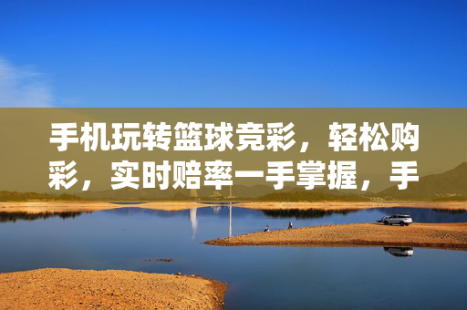 手机玩转篮球竞彩,轻松购彩,实时赔率一手掌握,手机篮球竞彩,轻松购彩,实时赔率一手掌握