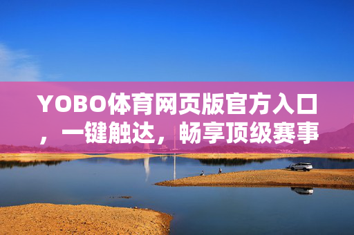 YOBO体育网页版官方入口，一键触达，畅享顶级赛事互动盛宴，YOBO体育网页版官方入口，一键触达，畅享顶级赛事互动盛宴