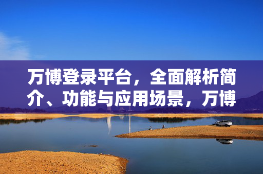 万博登录平台，全面解析简介、功能与应用场景，万博登录平台，简介、功能与应用场景全面解析