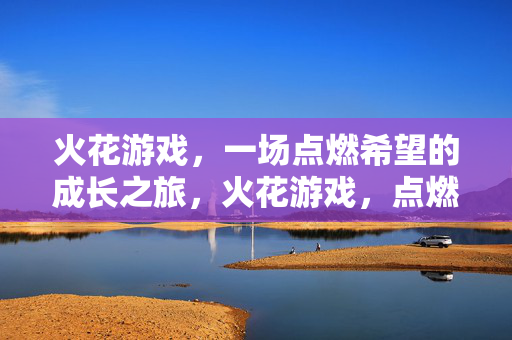 火花游戏，一场点燃希望的成长之旅，火花游戏，点燃希望的成长之旅