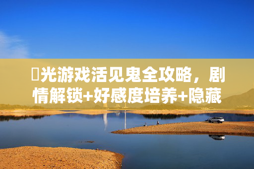 橷光游戏活见鬼全攻略，剧情解锁+好感度培养+隐藏结局指南