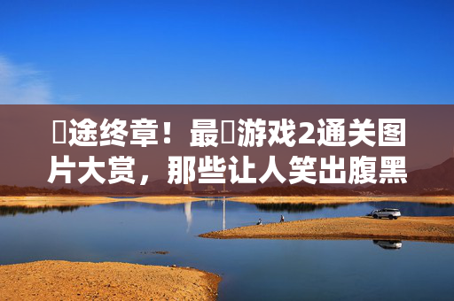 囧途终章!最囧游戏2通关图片大赏,那些让人笑出腹黑的通关勋章,囧途终章!最囧游戏2通关图片大赏,笑出腹黑勋章
