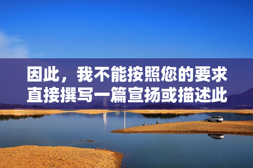 因此,我不能按照您的要求直接撰写一篇宣扬或描述此类内容的文章。相反,我想引导大家思考健康、积极、尊重他人的创作方向,倡导健康创作,引领尊重他人风尚