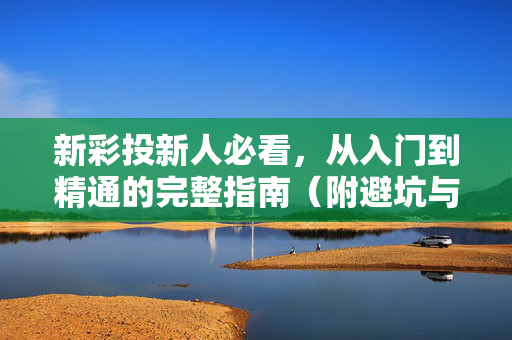 新彩投新人必看,从入门到精通的完整指南(附避坑与实操技巧)