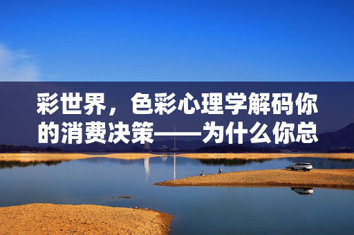 彩世界,色彩心理学解码你的消费决策——为什么你总被颜色说服?