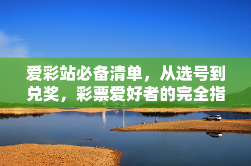 爱彩站必备清单，从选号到兑奖，彩票爱好者的完全指南，彩票爱好者爱彩站必备，选号到兑奖完全指南