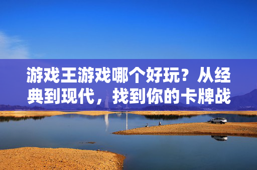游戏王游戏哪个好玩？从经典到现代，找到你的卡牌战场！游戏王游戏怎么选？从经典到现代，找到你的卡牌战场！