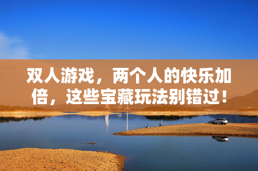双人游戏，两个人的快乐加倍，这些宝藏玩法别错过！双人游戏，快乐加倍，宝藏玩法别错过！