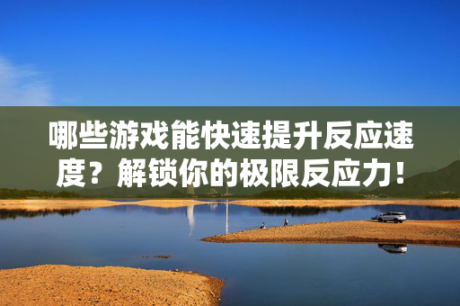 哪些游戏能快速提升反应速度？解锁你的极限反应力！游戏提升反应速度，快速解锁极限反应力！