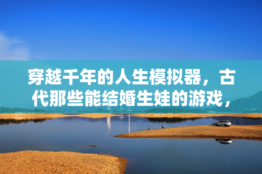 穿越千年的人生模拟器，古代那些能结婚生娃的游戏，穿越千年古代婚育人生模拟器