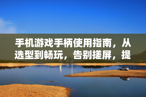 手机游戏手柄使用指南，从选型到畅玩，告别搓屏，提升操作体验，手机游戏手柄使用指南，从选型到畅玩，告别搓屏提升操作体验