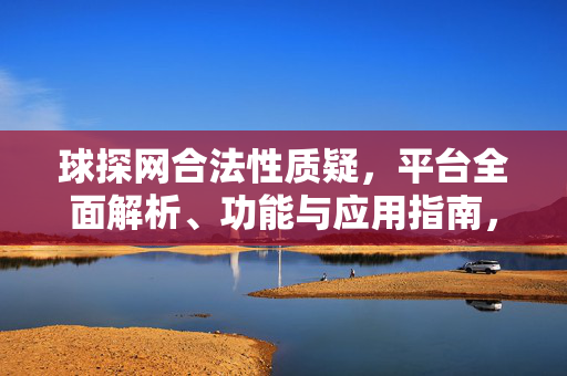 球探网合法性质疑，平台全面解析、功能与应用指南，球探网合法性质疑与平台功能应用指南