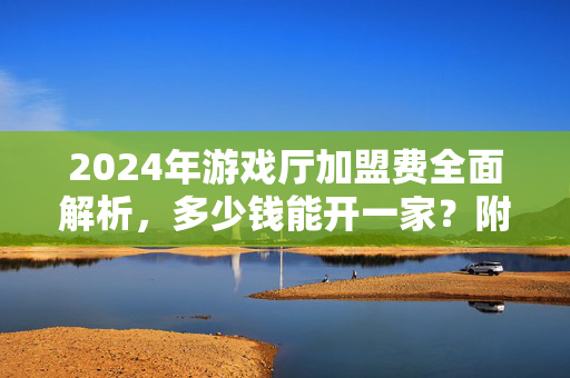 2024年游戏厅加盟费全面解析，多少钱能开一家？附品牌费用对比，2024年游戏厅加盟费全解析，开一家多少钱？附品牌费用对比