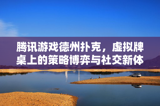 腾讯游戏德州扑克，虚拟牌桌上的策略博弈与社交新体验，腾讯德州扑克，虚拟牌桌上的策略博弈与社交新体验
