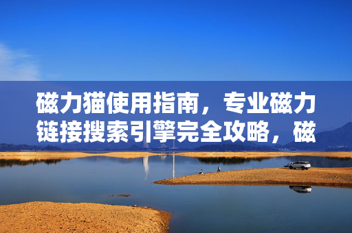 磁力猫使用指南，专业磁力链接搜索引擎完全攻略，磁力猫使用指南，专业磁力链接搜索引擎完全攻略