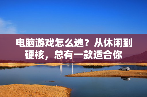 电脑游戏怎么选？从休闲到硬核，总有一款适合你
