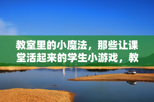 教室里的小魔法，那些让课堂活起来的学生小游戏，教室里的魔法小游戏，让课堂活起来