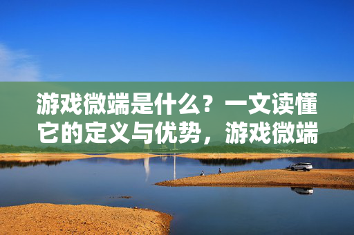 游戏微端是什么？一文读懂它的定义与优势，游戏微端，定义与优势全解析