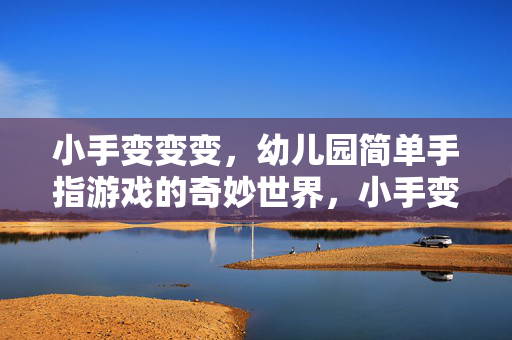 小手变变变，幼儿园简单手指游戏的奇妙世界，小手变变变，幼儿园手指游戏的奇妙世界