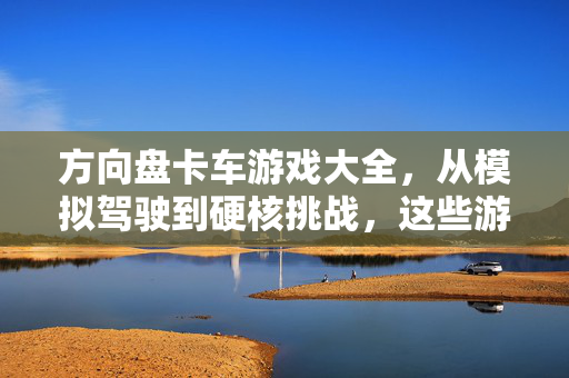 方向盘卡车游戏大全,从模拟驾驶到硬核挑战,这些游戏值得你上手,方向盘卡车游戏,从模拟驾驶到硬核挑战,上手必玩