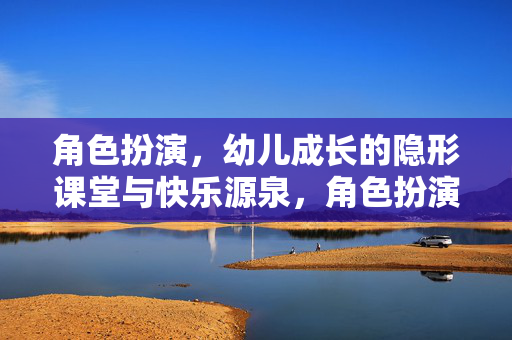 角色扮演,幼儿成长的隐形课堂与快乐源泉,角色扮演,幼儿成长的隐形课堂与快乐源泉