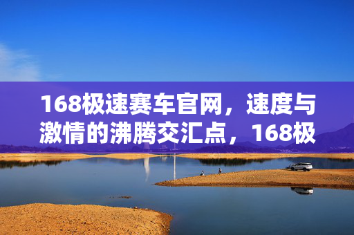 168极速赛车官网，速度与激情的沸腾交汇点，168极速赛车官网，速度与激情的沸腾交汇点