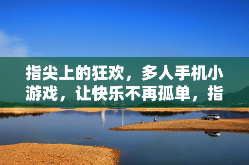 指尖上的狂欢，多人手机小游戏，让快乐不再孤单，指尖狂欢，多人共享快乐