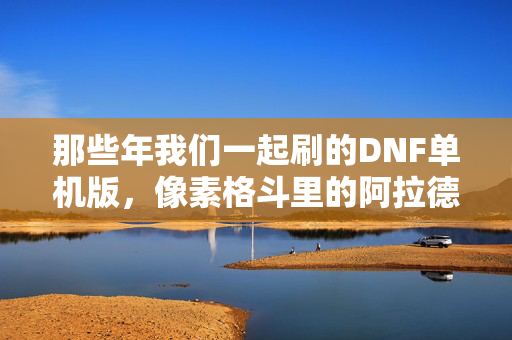 那些年我们一起刷的DNF单机版，像素格斗里的阿拉德青春，DNF单机版像素格斗，那些年我们一起的阿拉德青春