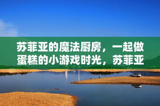 苏菲亚的魔法厨房,一起做蛋糕的小游戏时光,苏菲亚的魔法厨房,一起做蛋糕的小游戏时光