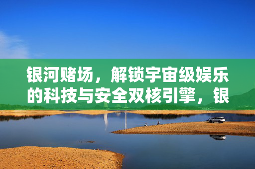 银河赌场，解锁宇宙级娱乐的科技与安全双核引擎，银河赌场，科技与安全双核引擎，解锁宇宙级娱乐