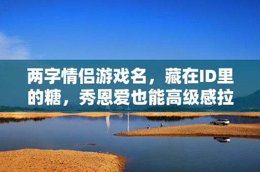 两字情侣游戏名，藏在ID里的糖，秀恩爱也能高级感拉满，情侣ID糖，两字高级名