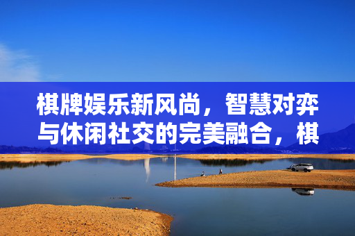 棋牌娱乐新风尚，智慧对弈与休闲社交的完美融合，棋牌新风尚，智慧对弈与休闲社交的完美融合
