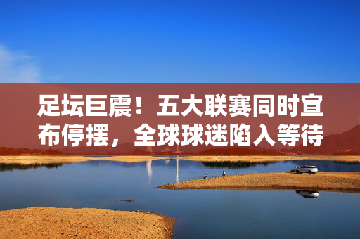 足坛巨震！五大联赛同时宣布停摆，全球球迷陷入等待，足坛巨震！五大联赛同时宣布停摆