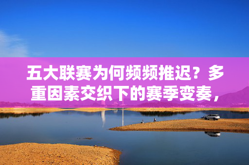 五大联赛为何频频推迟？多重因素交织下的赛季变奏，五大联赛频频推迟，多重因素交织下的赛季变奏