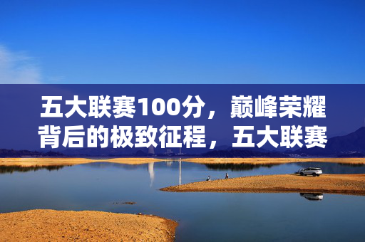 五大联赛100分，巅峰荣耀背后的极致征程，五大联赛100分，巅峰荣耀的极致征程