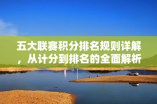 五大联赛积分排名规则详解，从计分到排名的全面解析，五大联赛积分排名规则，从计分到排名全面解析