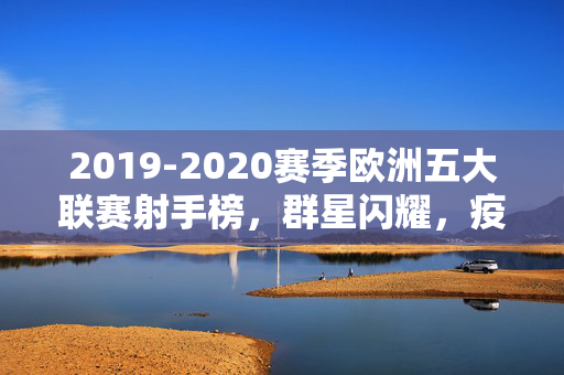 2019-2020赛季欧洲五大联赛射手榜，群星闪耀，疫情下的进球传奇，2019-2020赛季欧洲五大联赛射手榜，疫情下的群星闪耀传奇
