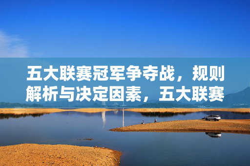 五大联赛冠军争夺战，规则解析与决定因素，五大联赛冠军争夺战，规则解析与制胜关键
