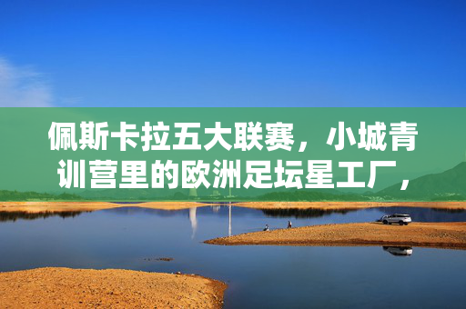佩斯卡拉五大联赛,小城青训营里的欧洲足坛星工厂,佩斯卡拉小城青训营,欧洲足坛五大联赛星工厂