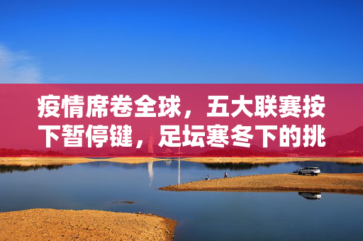 疫情席卷全球，五大联赛按下暂停键，足坛寒冬下的挑战与反思，五大联赛按下暂停键，疫情下的足坛寒冬挑战与反思